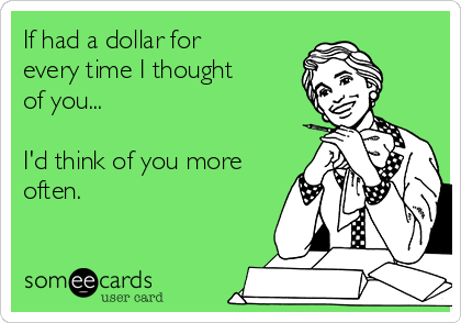 If had a dollar for
every time I thought
of you... 

I'd think of you more
often. 