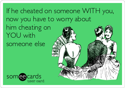If he cheated on someone WITH you,
now you have to worry about
him cheating on
YOU with
someone else