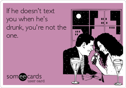 If he doesn't text
you when he's
drunk, you're not the
one.