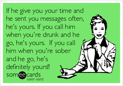 If he give you your time and
he sent you messages often,
he's yours. If you call him
when you're drunk and he
go, he's yours.  If you call
him when you're sober
and he go, he's
definitely yours!!