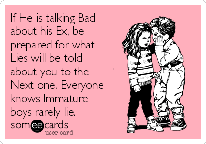 If He is talking Bad
about his Ex, be
prepared for what
Lies will be told
about you to the
Next one. Everyone
knows Immature
boys rarely lie.