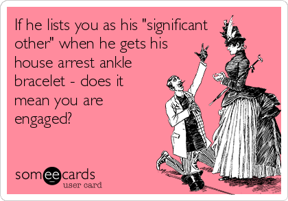 If he lists you as his "significant
other" when he gets his
house arrest ankle
bracelet - does it
mean you are
engaged?