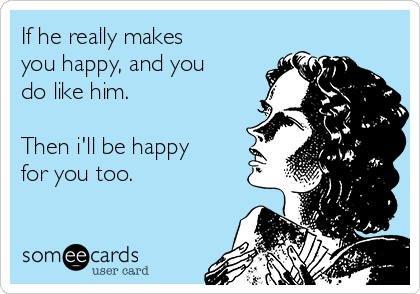 If he really makes
you happy, and you
do like him. 

Then i'll be happy
for you too. 
