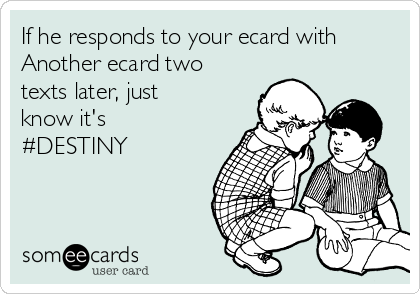 If he responds to your ecard with
Another ecard two
texts later, just
know it's
#DESTINY