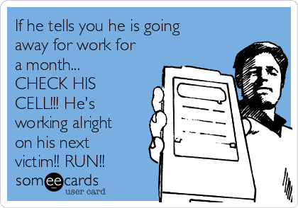 If he tells you he is going
away for work for
a month...
CHECK HIS
CELL!!! He's
working alright
on his next
victim!! RUN!!