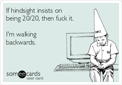 If hindsight insists on
being 20/20, then fuck it.

I'm walking
backwards.