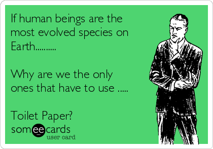 If human beings are the
most evolved species on
Earth..........

Why are we the only
ones that have to use .....

Toilet Paper?