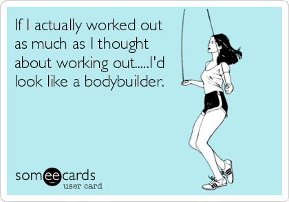 If I actually worked out
as much as I thought
about working out.....I'd
look like a bodybuilder.