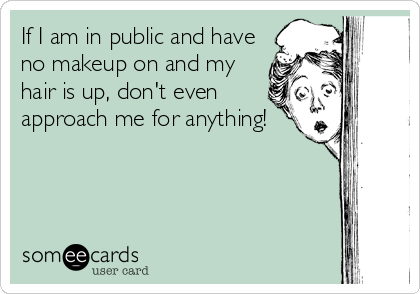 If I am in public and have
no makeup on and my
hair is up, don't even
approach me for anything! 