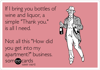 If I bring you bottles of
wine and liquor, a
simple "Thank you."
is all I need.

Not all this "How did
you get into my
apartment?" business.