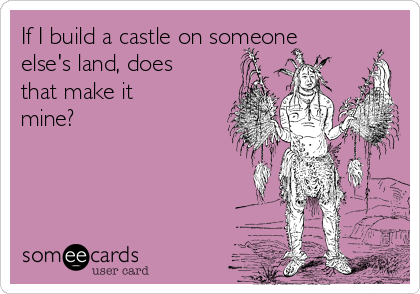 If I build a castle on someone
else's land, does
that make it
mine?