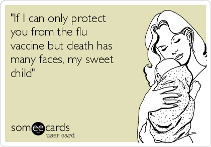 "If I can only protect
you from the flu
vaccine but death has
many faces, my sweet
child"