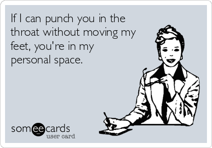 If I can punch you in the
throat without moving my
feet, you're in my
personal space.