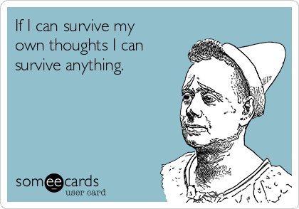 If I can survive my
own thoughts I can
survive anything.