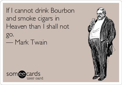 If I cannot drink Bourbon
and smoke cigars in
Heaven than I shall not
go.
— Mark Twain 
