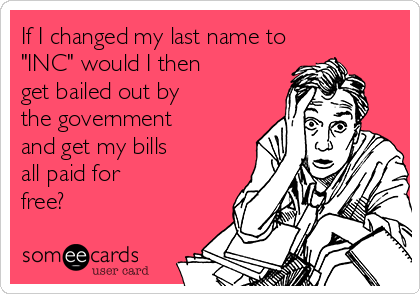 If I changed my last name to
"INC" would I then
get bailed out by
the government
and get my bills
all paid for
free?