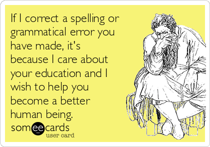 If I correct a spelling or
grammatical error you
have made, it's
because I care about
your education and I
wish to help you
become a better
human being.