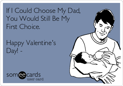 If I Could Choose My Dad,
You Would Still Be My
First Choice.

Happy Valentine's
Day! -