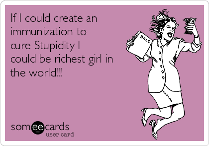 If I could create an
immunization to
cure Stupidity I
could be richest girl in
the world!!!