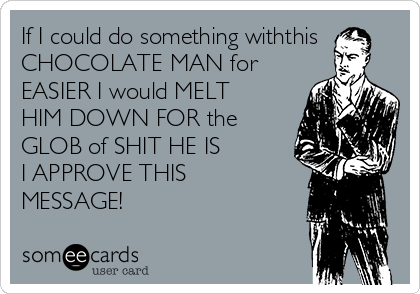 If I could do something withthis
CHOCOLATE MAN for
EASIER I would MELT
HIM DOWN FOR the
GLOB of SHIT HE IS
I APPROVE THIS
MESSAGE!