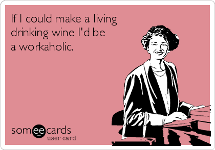 If I could make a living 
drinking wine I'd be 
a workaholic. 