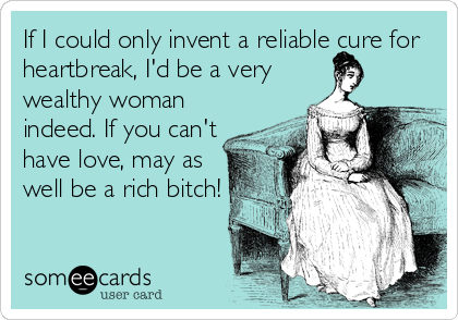 If I could only invent a reliable cure for
heartbreak, I'd be a very
wealthy woman
indeed. If you can't
have love, may as
well be a rich bitch!