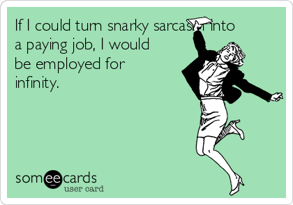 If I could turn snarky sarcasm into
a paying job, I would
be employed for
infinity.