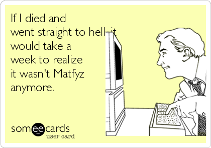 If I died and
went straight to hell, it
would take a
week to realize
it wasn't Matfyz
anymore.