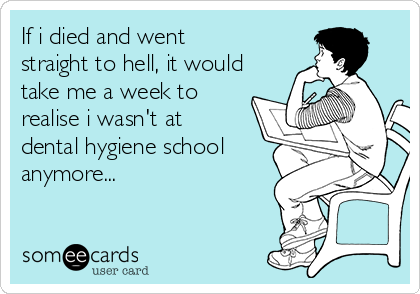 If i died and went
straight to hell, it would
take me a week to
realise i wasn't at
dental hygiene school
anymore...