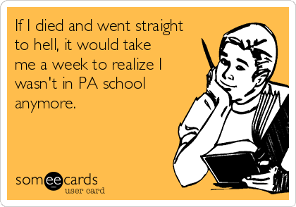If I died and went straight
to hell, it would take
me a week to realize I
wasn't in PA school
anymore.