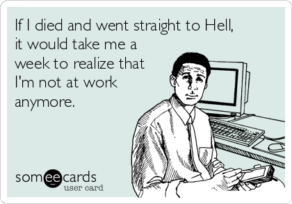 If I died and went straight to Hell,
it would take me a
week to realize that
I'm not at work 
anymore.