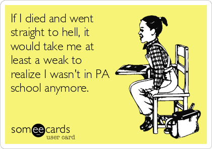 If I died and went
straight to hell, it
would take me at
least a weak to
realize I wasn't in PA
school anymore.