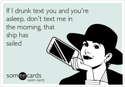 If I drunk text you and you're
asleep, don't text me in
the morning, that
ship has
sailed