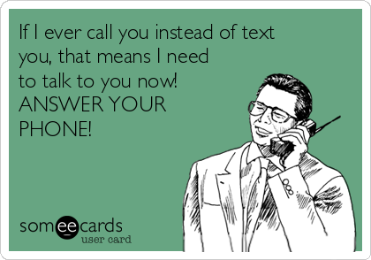 If I ever call you instead of text
you, that means I need
to talk to you now!
ANSWER YOUR
PHONE!