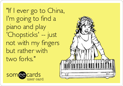 "If I ever go to China,
I'm going to find a
piano and play
'Chopsticks' -- just
not with my fingers
but rather with
two forks."
