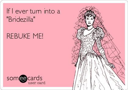 If I ever turn into a
"Bridezilla"

REBUKE ME! 