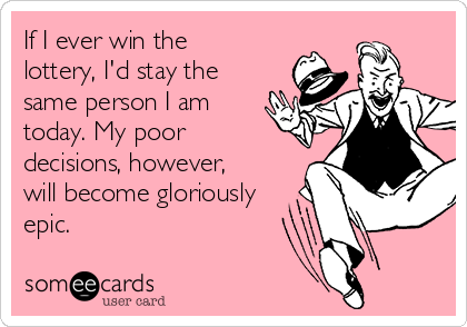 If I ever win the
lottery, I'd stay the
same person I am
today. My poor
decisions, however,
will become gloriously
epic.