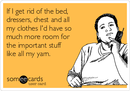 If I get rid of the bed,
dressers, chest and all
my clothes I'd have so
much more room for
the important stuff
like all my yarn. 