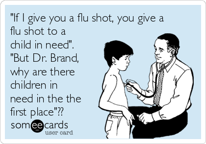 "If I give you a flu shot, you give a
flu shot to a
child in need".
"But Dr. Brand,
why are there
children in
need in the the
first place"??