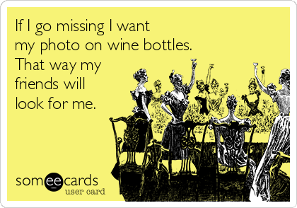 If I go missing I want 
my photo on wine bottles. 
That way my
friends will
look for me.