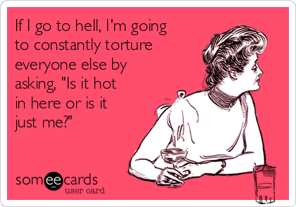 If I go to hell, I'm going
to constantly torture
everyone else by
asking, "Is it hot
in here or is it
just me?"
