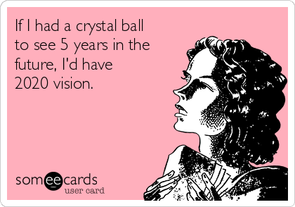 If I had a crystal ball
to see 5 years in the
future, I'd have
2020 vision. 