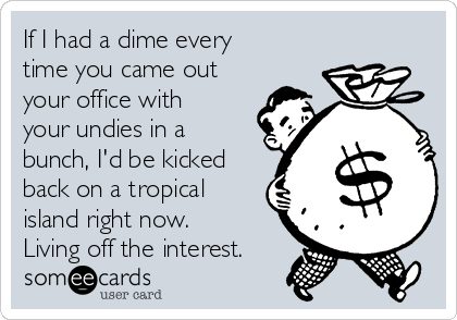 If I had a dime every
time you came out
your office with
your undies in a
bunch, I'd be kicked
back on a tropical
island right now.
Living off the interest.