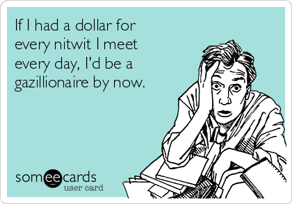 If I had a dollar for
every nitwit I meet
every day, I'd be a
gazillionaire by now.