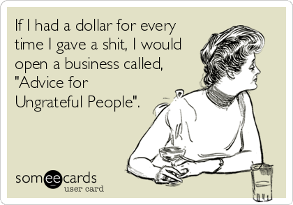 If I had a dollar for every
time I gave a shit, I would
open a business called,
"Advice for
Ungrateful People".