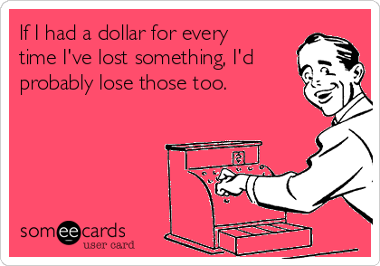 If I had a dollar for every
time I've lost something, I'd
probably lose those too.
