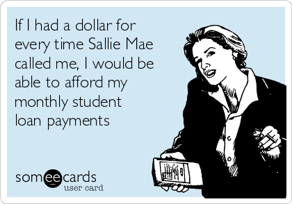 If I had a dollar for
every time Sallie Mae
called me, I would be
able to afford my
monthly student
loan payments