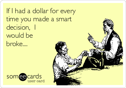 If I had a dollar for every
time you made a smart
decision,  I
would be
broke....