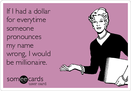 If I had a dollar
for everytime
someone 
pronounces
my name
wrong, I would
be millionaire.