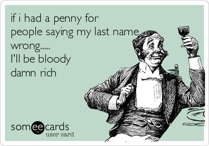 if i had a penny for
people saying my last name
wrong.....
I'll be bloody
damn rich